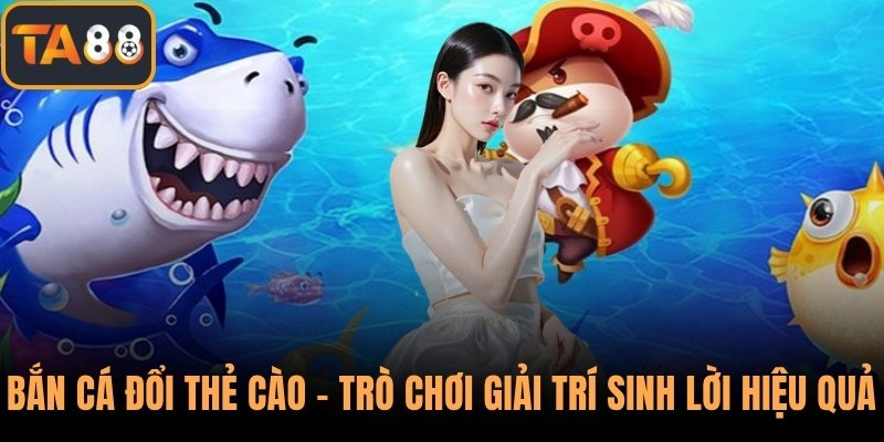 Bắn Cá Đổi Thẻ Cào – Trò Chơi Giải Trí Sinh Lời Hiệu Quả