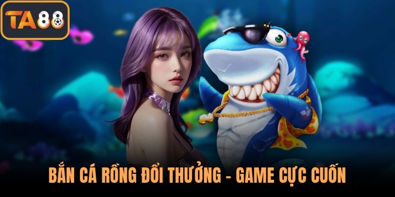 Bắn Cá Rồng Đổi Thưởng – Game Cực Cuốn, Thưởng Cực Nhiều