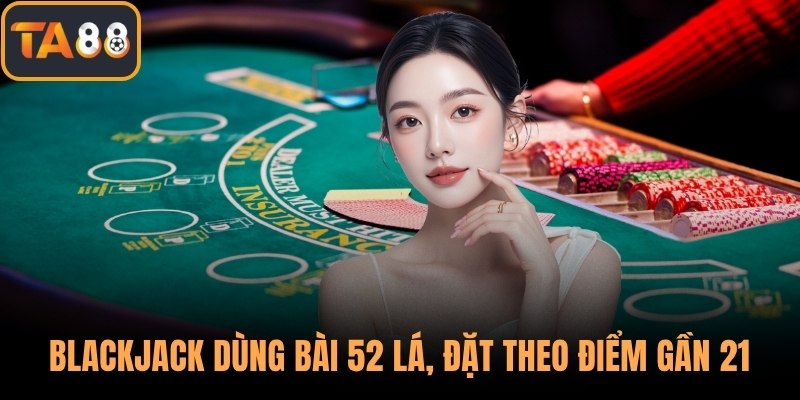Blackjack dùng bài 52 lá, đặt theo điểm gần 21