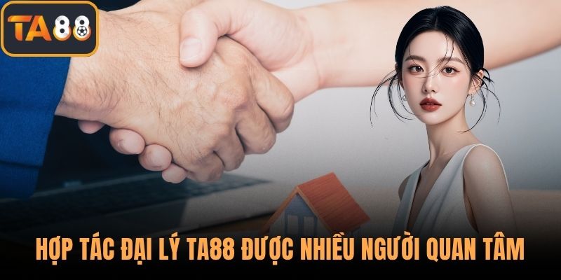 Hợp tác đại lý TA88 được nhiều người quan tâm