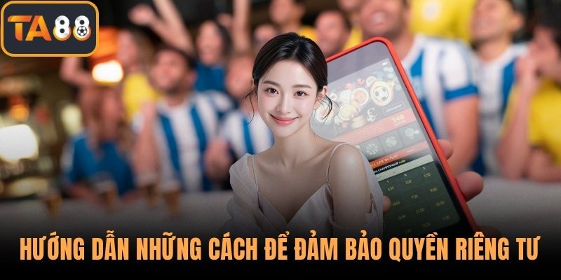 Hướng dẫn những cách để đảm bảo quyền riêng tư